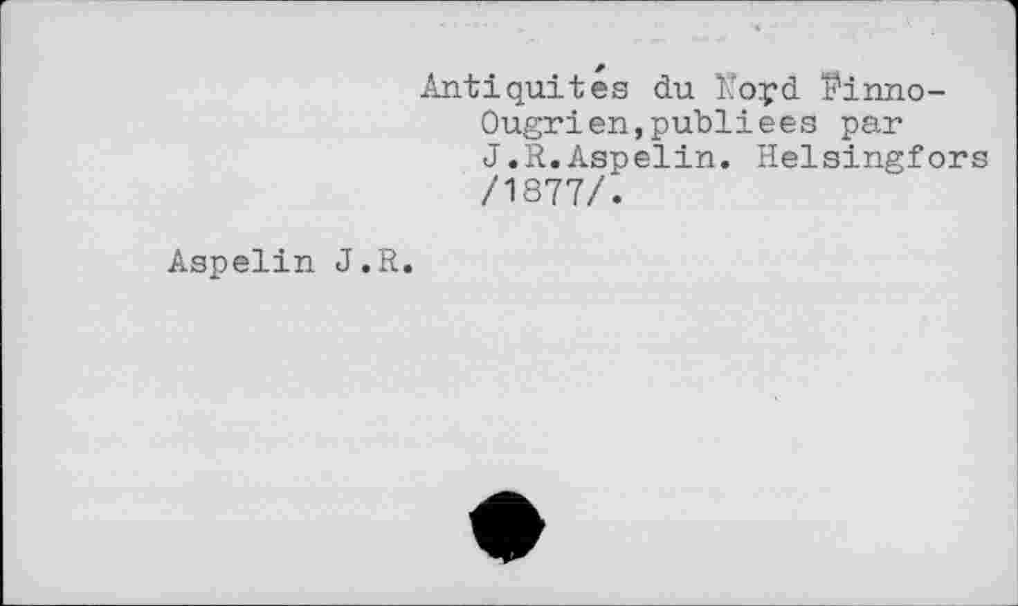 ﻿Antiquités du ïfoyd Pinno-Ougrien,publiées par J.R.Aspelin. Helsingfors /1877/.
Aspelin J.R.